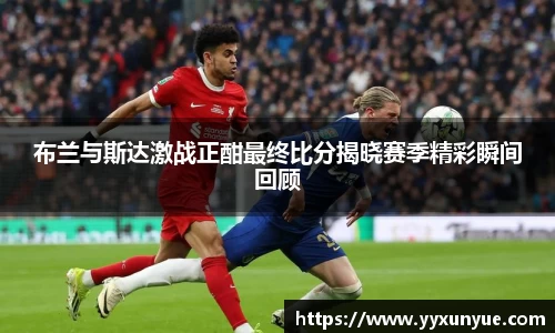 布兰与斯达激战正酣最终比分揭晓赛季精彩瞬间回顾