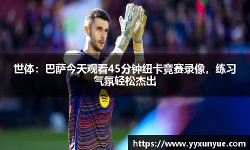 世体：巴萨今天观看45分钟纽卡竞赛录像，练习气氛轻松杰出