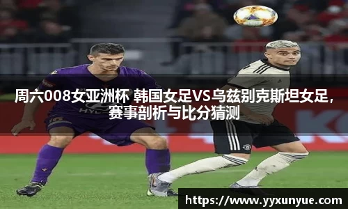 周六008女亚洲杯 韩国女足VS乌兹别克斯坦女足，赛事剖析与比分猜测